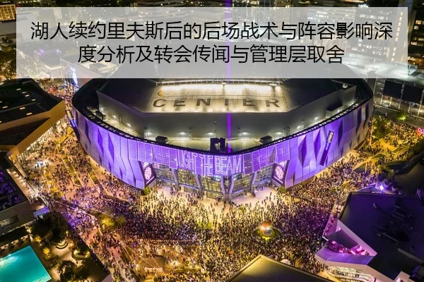 湖人续约里夫斯后的后场战术与阵容影响深度分析及转会传闻与管理层取舍