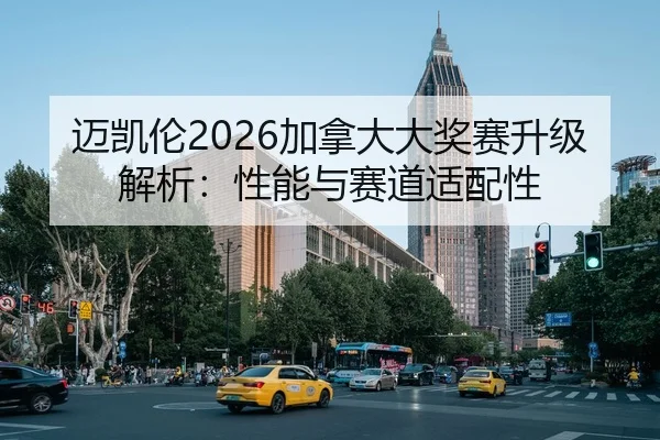 迈凯伦2026加拿大大奖赛升级解析：性能与赛道适配性