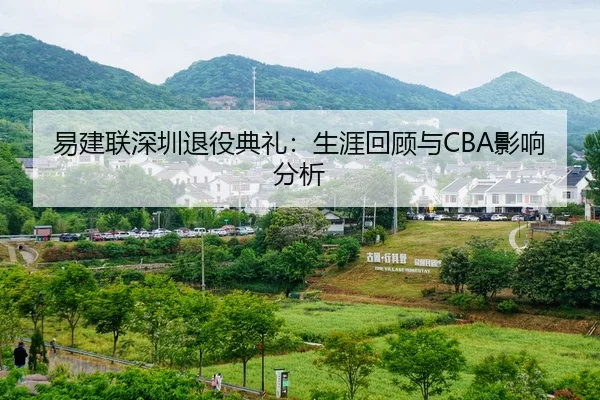 易建联深圳退役典礼：生涯回顾与CBA影响分析